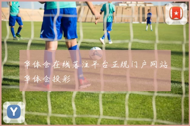 华体会在线落注平台正规门户网站华体会投彩