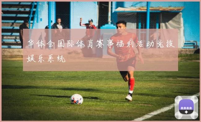 华体会国际体育赛事福利活动竞技娱乐系统