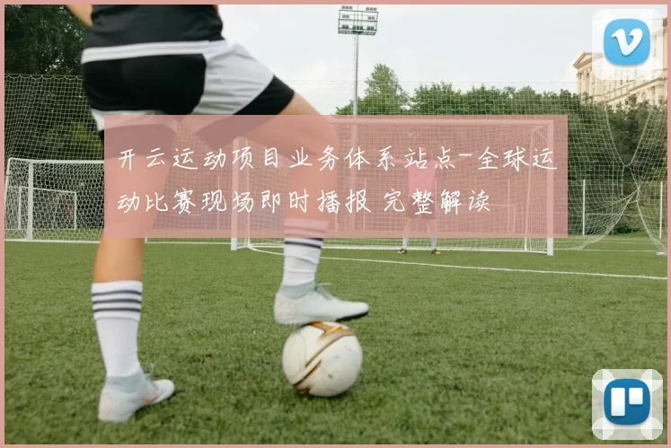 开云运动项目业务体系站点-全球运动比赛现场即时播报 完整解读