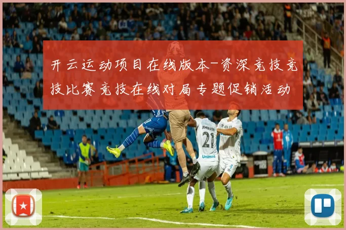 开云运动项目在线版本-资深竞技竞技比赛竞技在线对局专题促销活动促销实况站点