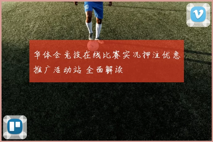 华体会竞技在线比赛实况押注优惠推广活动站 全面解读