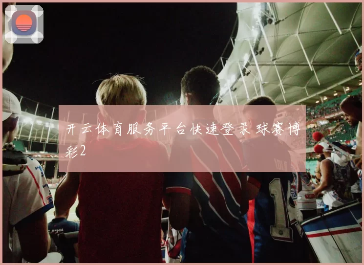 开云体育服务平台快速登录 球赛博彩2