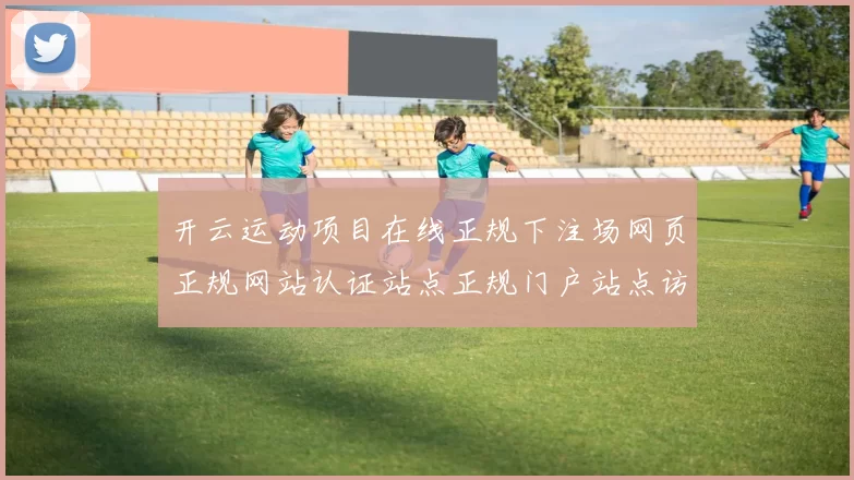 开云运动项目在线正规下注场网页正规网站认证站点正规门户站点访问访问入口地址地址