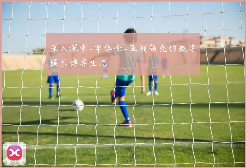 深入探索_华体会_亚洲领先的数字娱乐博弈生态