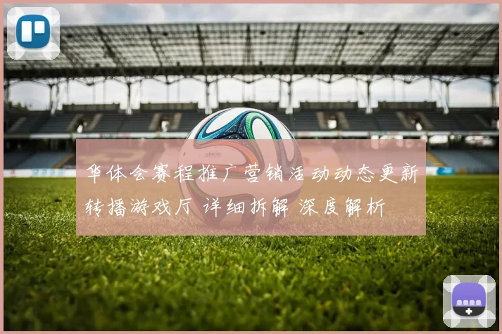 华体会赛程推广营销活动动态更新转播游戏厅 详细拆解 深度解析