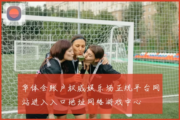 华体会账户权威娱乐场正规平台网站进入入口地址网络游戏中心