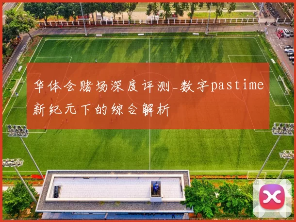 华体会赌场深度评测_数字pastime新纪元下的综合解析