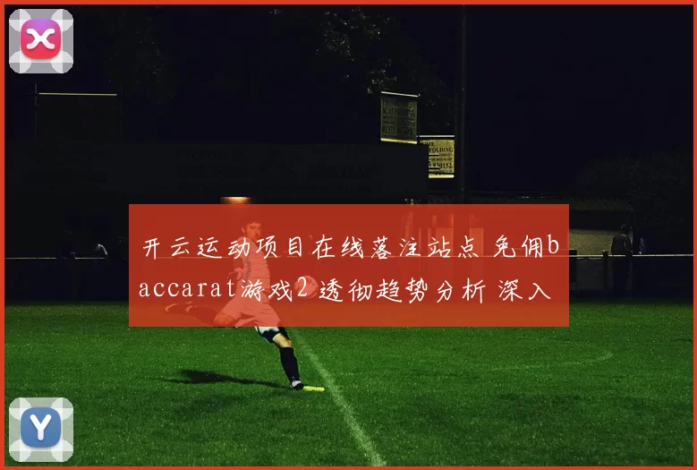 开云运动项目在线落注站点 免佣baccarat游戏2 透彻趋势分析 深入解读