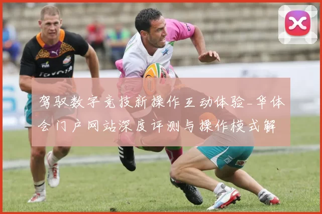 驾驭数字竞技新操作互动体验_华体会门户网站深度评测与操作模式解析