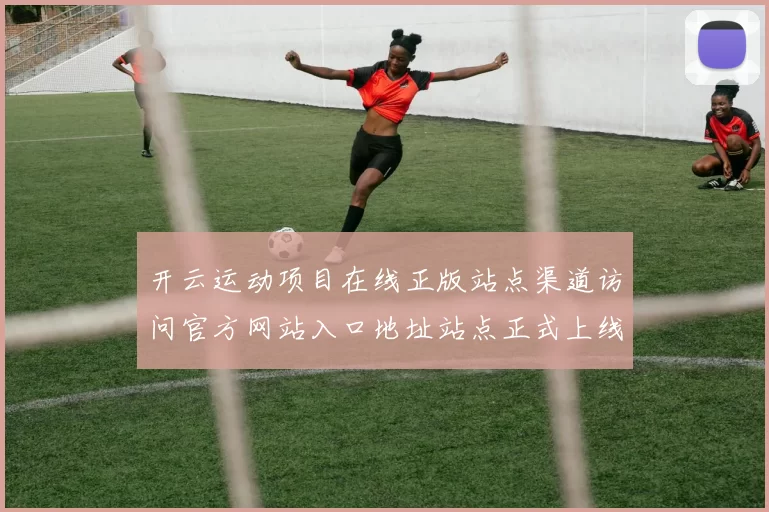 开云运动项目在线正版站点渠道访问官方网站入口地址站点正式上线