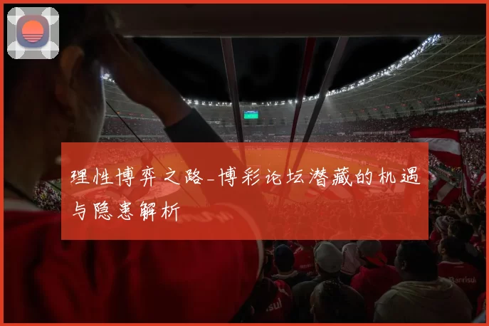 理性博弈之路_博彩论坛潜藏的机遇与隐患解析