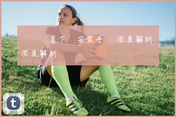 開雲體育下載安装手冊 深度解析 深度解析