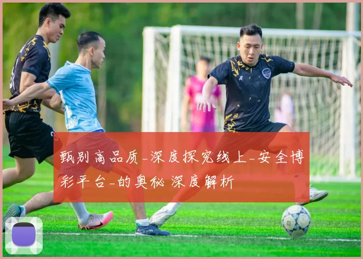 甄别高品质_深度探究线上_安全博彩平台_的奥秘 深度解析