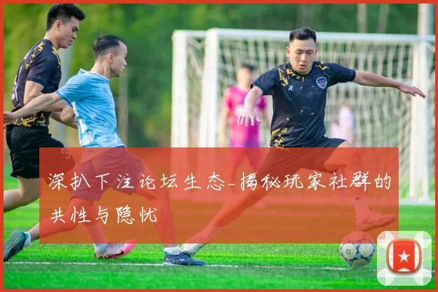 深扒下注论坛生态_揭秘玩家社群的共性与隐忧