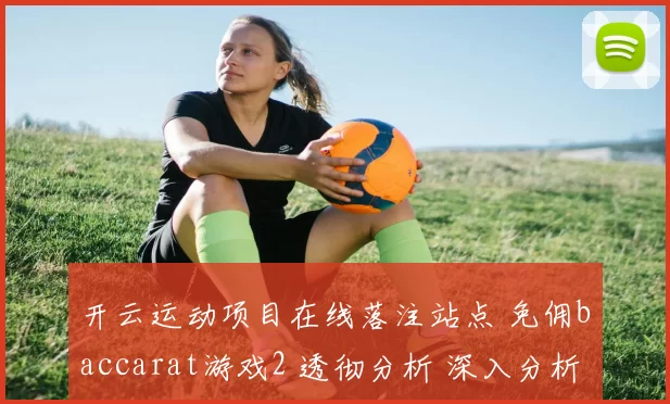 开云运动项目在线落注站点 免佣baccarat游戏2 透彻分析 深入分析