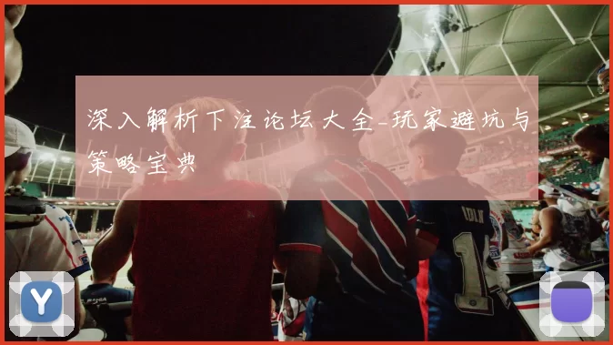 深入解析下注论坛大全_玩家避坑与策略宝典