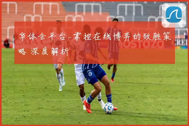 华体会平台_掌控在线博弈的致胜策略 深度解析