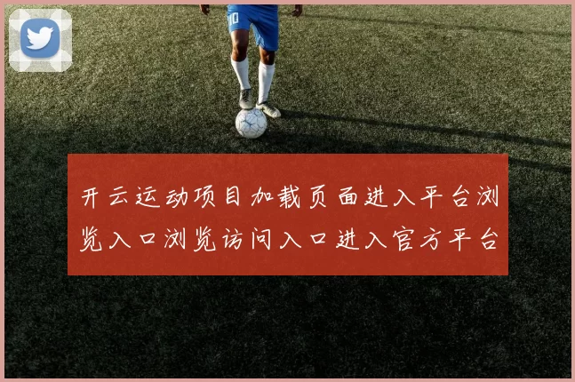 开云运动项目加载页面进入平台浏览入口浏览访问入口进入官方平台入口地址线上站点