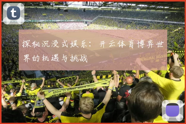 探秘沉浸式娱乐：开云体育博弈世界的机遇与挑战