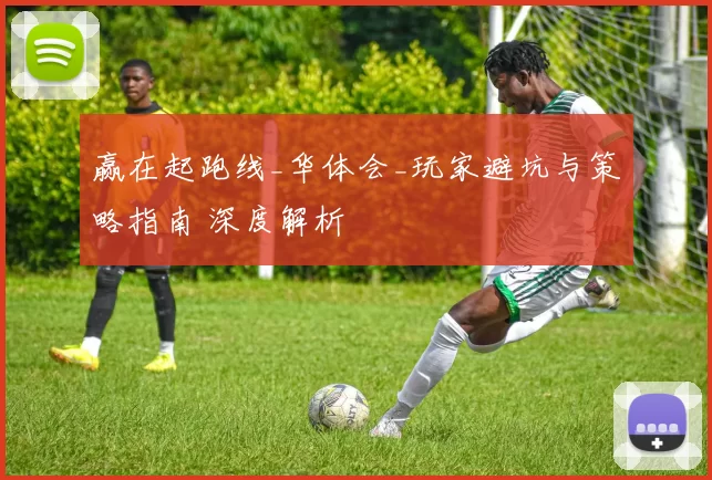 赢在起跑线_华体会_玩家避坑与策略指南 深度解析