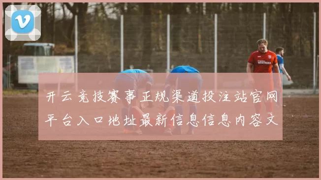 开云竞技赛事正规渠道投注站官网平台入口地址最新信息信息内容文章内容版拉取