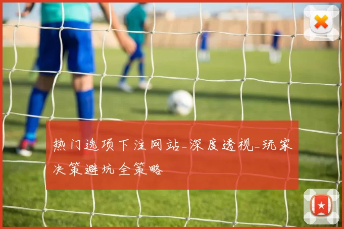 热门选项下注网站_深度透视_玩家决策避坑全策略