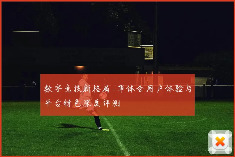 数字竞技新格局_华体会用户体验与平台特色深度评测