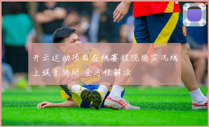 开云运动项目在线赛程现场实况线上娱乐场所 全方位解读